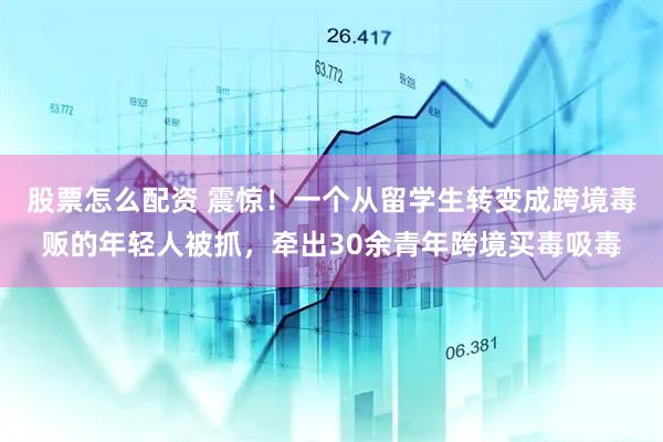 股票怎么配资 震惊！一个从留学生转变成跨境毒贩的年轻人被抓，牵出30余青年跨境买毒吸毒