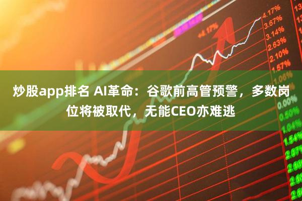 炒股app排名 AI革命:谷歌前高管预警,多数岗位将被取代,无能CEO亦难逃