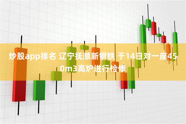 炒股app排名 辽宁抚顺新钢铁 于14日对一座450m3高炉进行检修