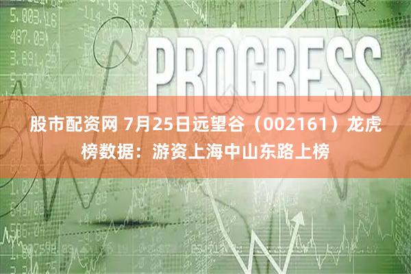 股市配资网 7月25日远望谷（002161）龙虎榜数据：游资上海中山东路上榜