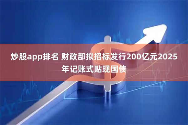 炒股app排名 财政部拟招标发行200亿元2025年记账式贴现国债
