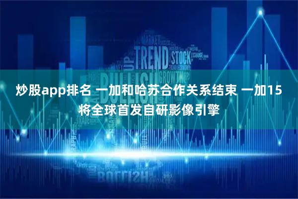 炒股app排名 一加和哈苏合作关系结束 一加15将全球首发自研影像引擎