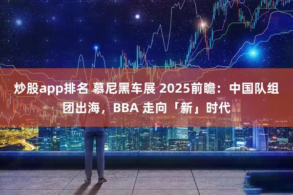 炒股app排名 慕尼黑车展 2025前瞻:中国队组团出海,BBA 走向「新」时代