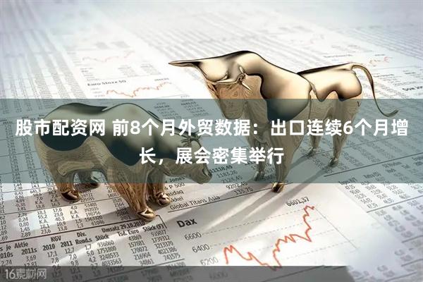 股市配资网 前8个月外贸数据：出口连续6个月增长，展会密集举行