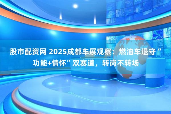 股市配资网 2025成都车展观察:燃油车退守“功能+情怀”双赛道,转岗不转场