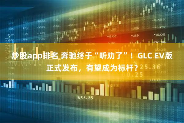 炒股app排名 奔驰终于“听劝了”!GLC EV版正式发布,有望成为标杆?