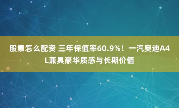 股票怎么配资 三年保值率60.9%!一汽奥迪A4L兼具豪华质感与长期价值