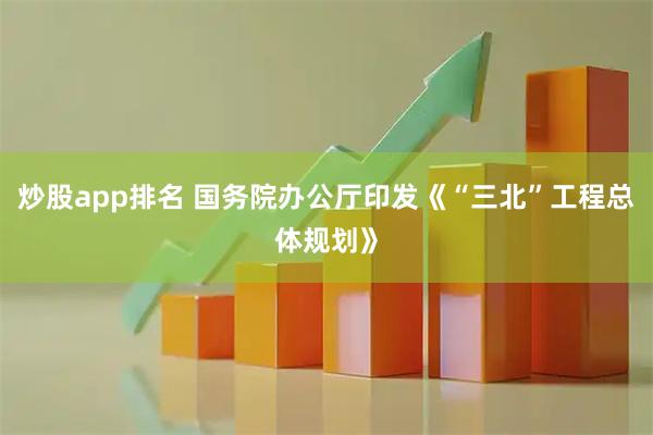 炒股app排名 国务院办公厅印发《“三北”工程总体规划》