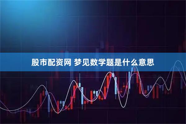 股市配资网 梦见数学题是什么意思