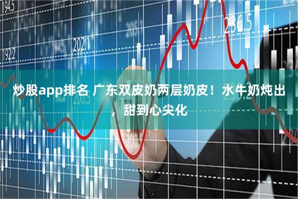 炒股app排名 广东双皮奶两层奶皮！水牛奶炖出，甜到心尖化