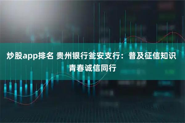 炒股app排名 贵州银行瓮安支行:普及征信知识 青春诚信同行