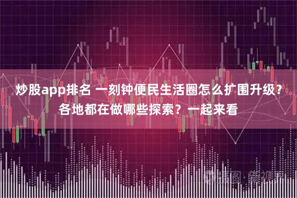 炒股app排名 一刻钟便民生活圈怎么扩围升级？各地都在做哪些探索？一起来看
