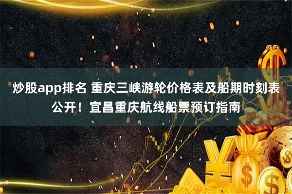 炒股app排名 重庆三峡游轮价格表及船期时刻表公开!宜昌重庆航线船票预订指南