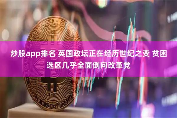 炒股app排名 英国政坛正在经历世纪之变 贫困选区几乎全面倒向改革党
