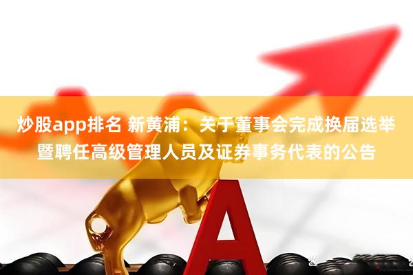 炒股app排名 新黄浦：关于董事会完成换届选举暨聘任高级管理人员及证券事务代表的公告