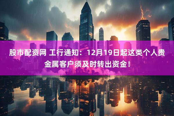股市配资网 工行通知:12月19日起这类个人贵金属客户须及时转出资金!
