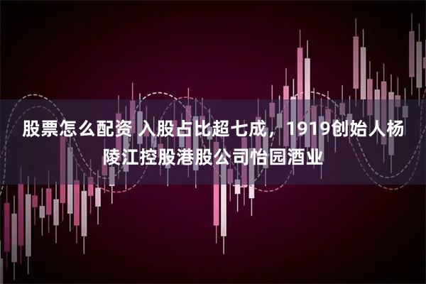 股票怎么配资 入股占比超七成，1919创始人杨陵江控股港股公司怡园酒业