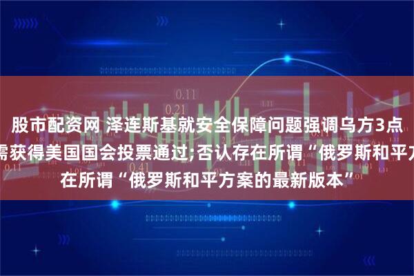 股市配资网 泽连斯基就安全保障问题强调乌方3点核心立场: 首先需获得美国国会投票通过;否认存在所谓“俄罗斯和平方案的最新版本”