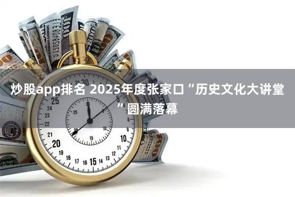 炒股app排名 2025年度张家口“历史文化大讲堂”圆满落幕