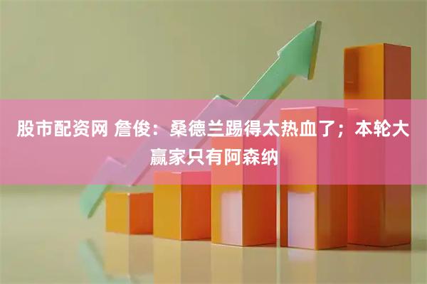 股市配资网 詹俊：桑德兰踢得太热血了；本轮大赢家只有阿森纳