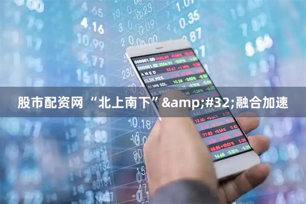 股市配资网 “北上南下” 融合加速