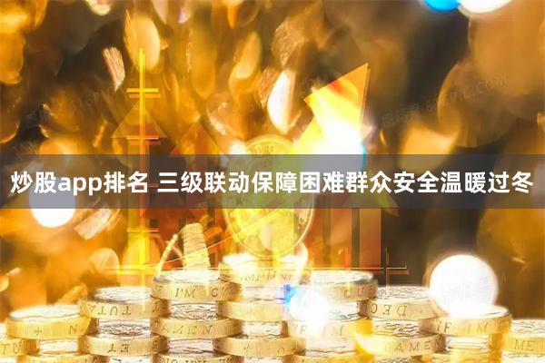 炒股app排名 三级联动保障困难群众安全温暖过冬