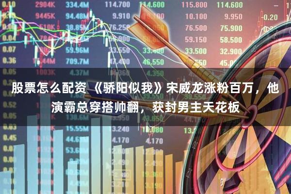 股票怎么配资 《骄阳似我》宋威龙涨粉百万，他演霸总穿搭帅翻，获封男主天花板